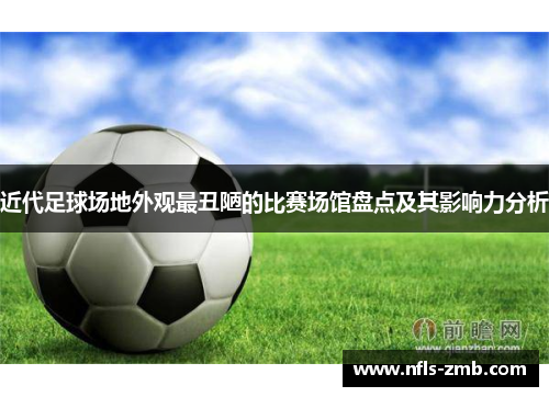 近代足球场地外观最丑陋的比赛场馆盘点及其影响力分析