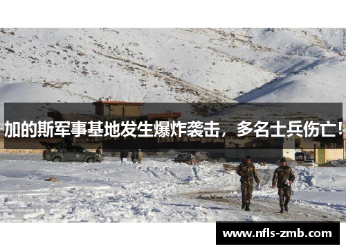 加的斯军事基地发生爆炸袭击，多名士兵伤亡！